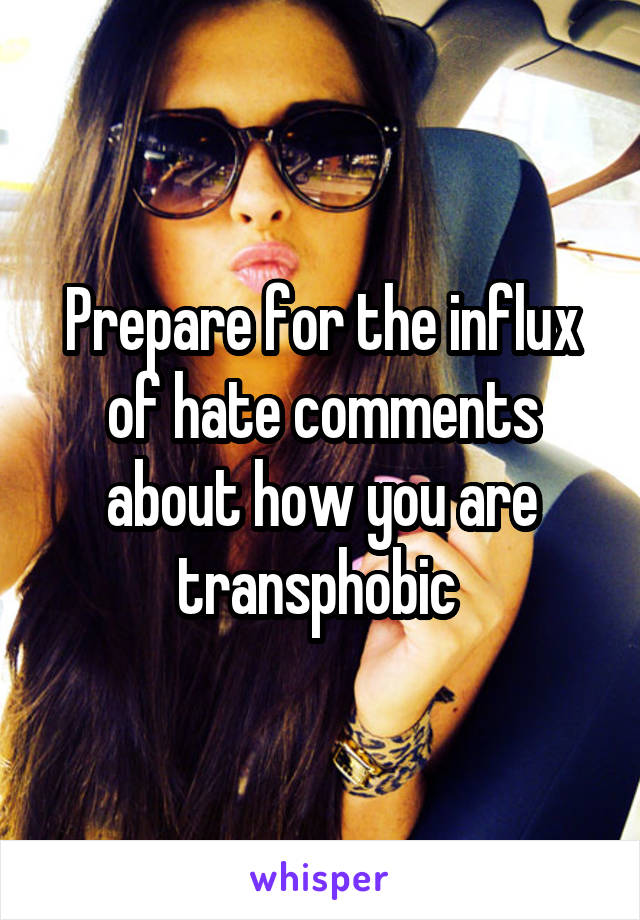 Prepare for the influx of hate comments about how you are transphobic 