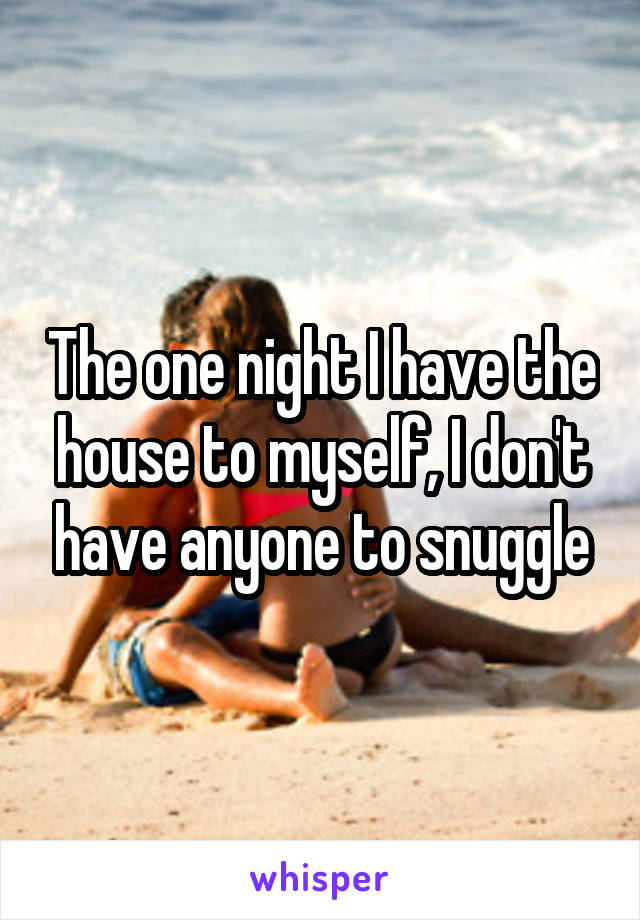 The one night I have the house to myself, I don't have anyone to snuggle