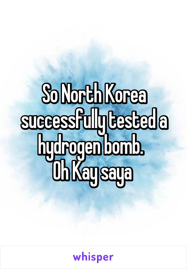 So North Korea successfully tested a hydrogen bomb.  
Oh Kay saya 