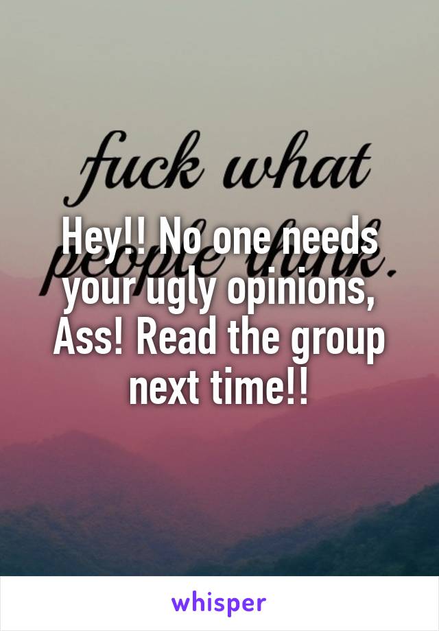 Hey!! No one needs your ugly opinions, Ass! Read the group next time!!