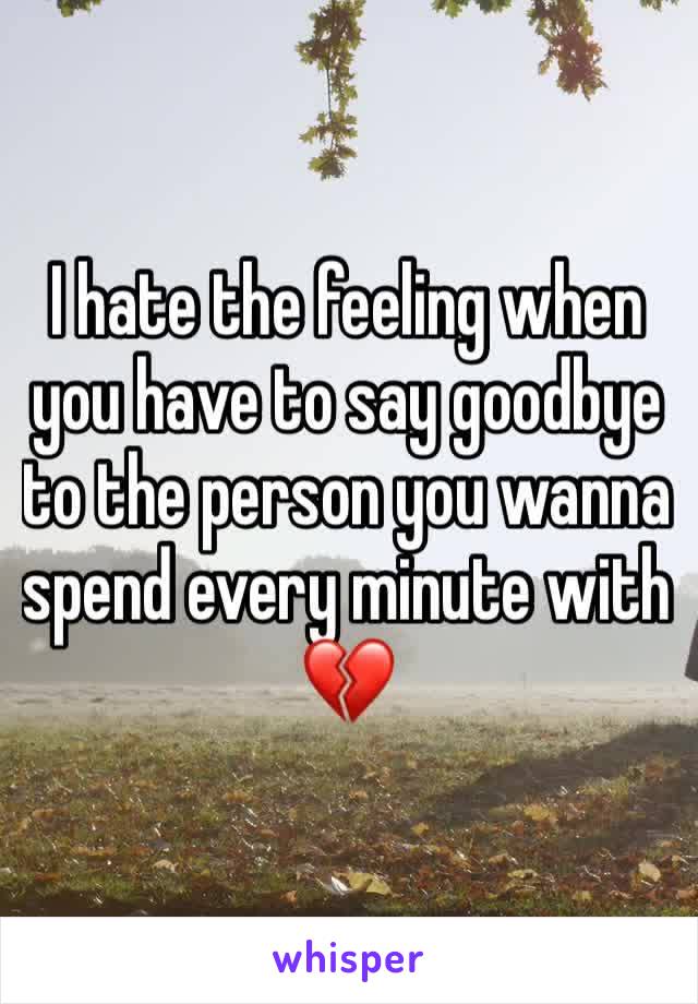 I hate the feeling when you have to say goodbye to the person you wanna spend every minute with 💔