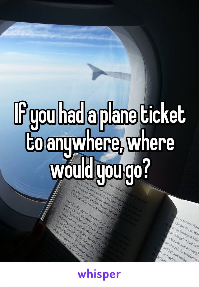 If you had a plane ticket to anywhere, where would you go?