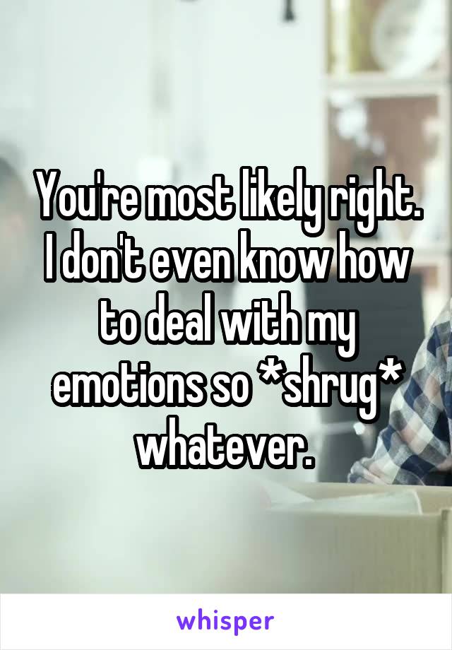 You're most likely right. I don't even know how to deal with my emotions so *shrug* whatever. 
