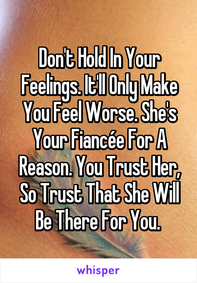 Don't Hold In Your Feelings. It'll Only Make You Feel Worse. She's Your Fiancée For A Reason. You Trust Her, So Trust That She Will Be There For You. 
