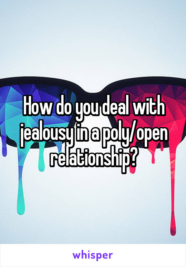 How do you deal with jealousy in a poly/open relationship?
