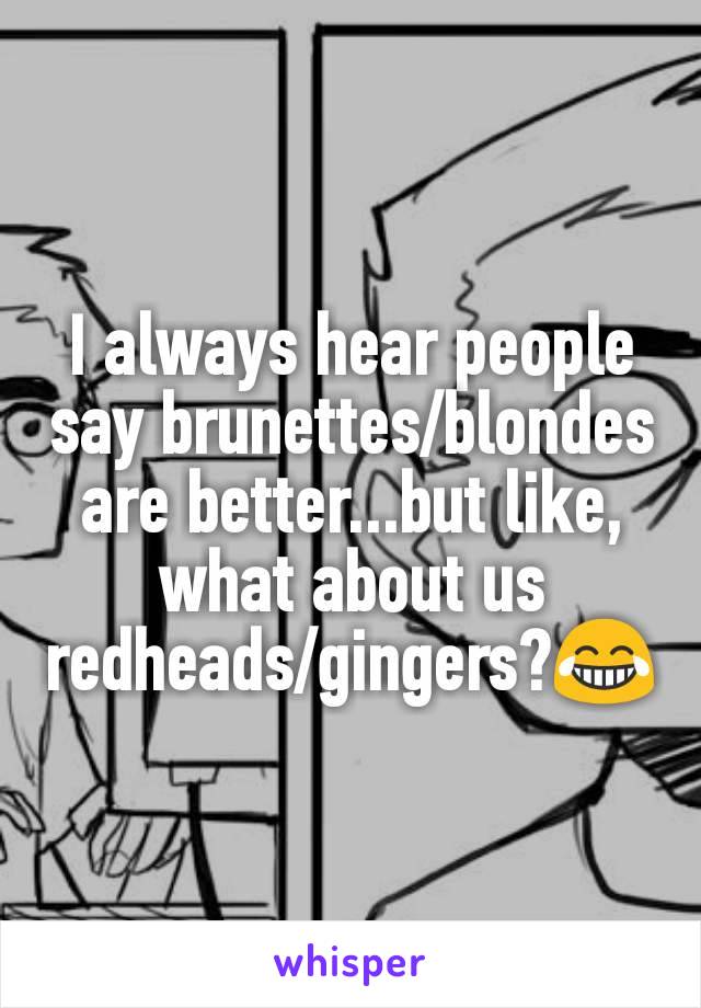 I always hear people say brunettes/blondes are better...but like, what about us redheads/gingers?😂