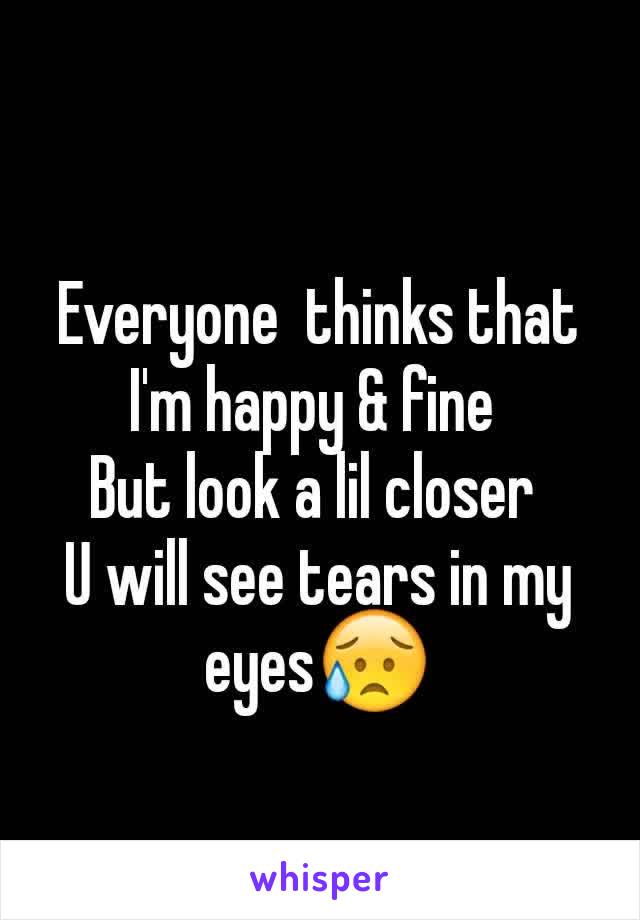 Everyone  thinks that
I'm happy & fine 
But look a lil closer 
U will see tears in my eyes😥