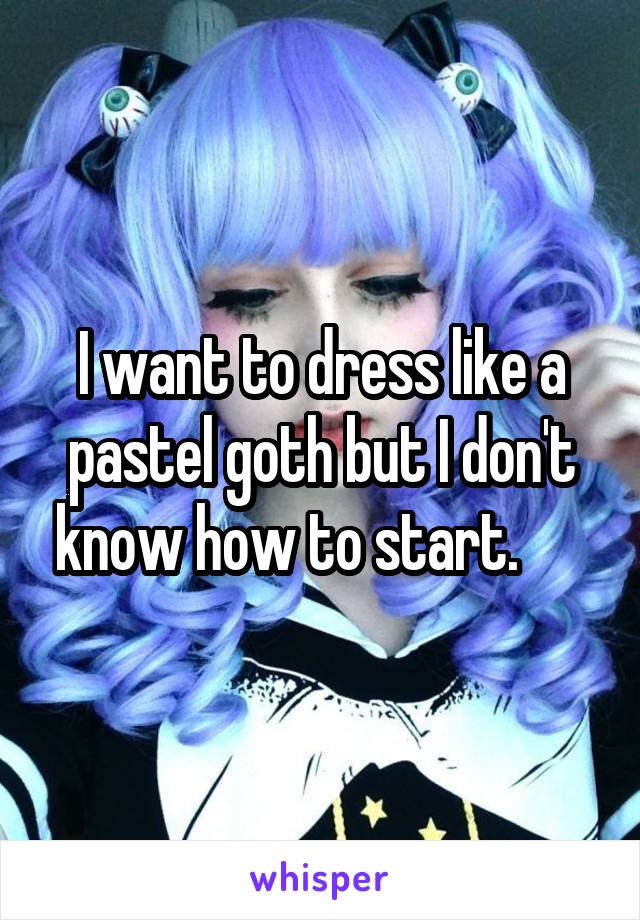 I want to dress like a pastel goth but I don't know how to start.      