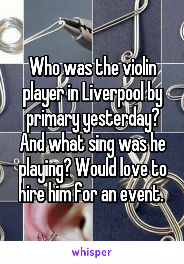 Who was the violin player in Liverpool by primary yesterday? And what sing was he playing? Would love to hire him for an event. 
