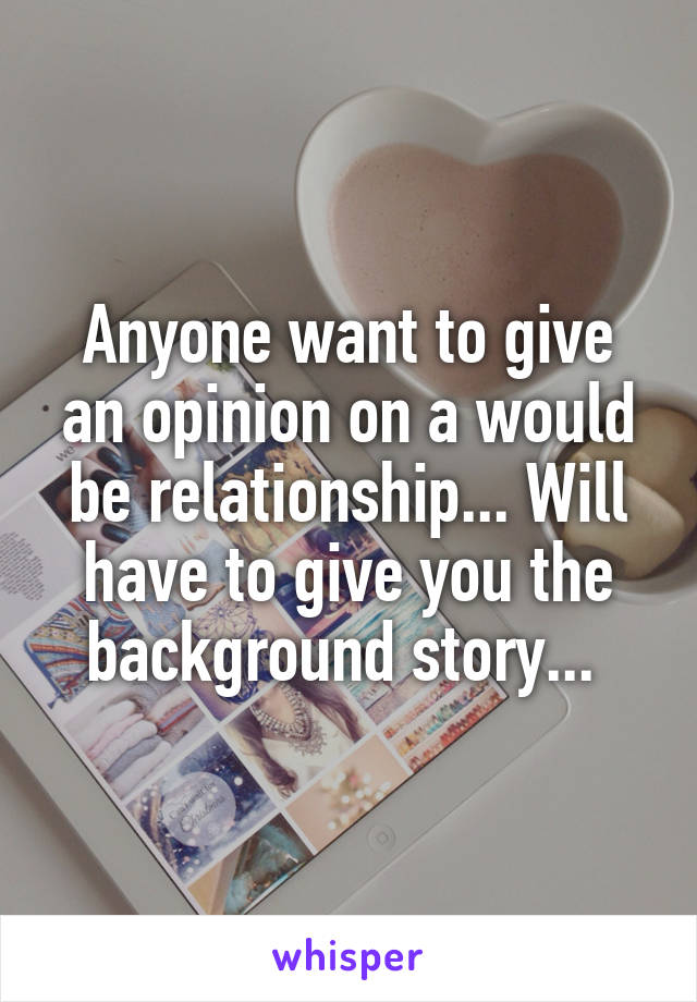 Anyone want to give an opinion on a would be relationship... Will have to give you the background story... 