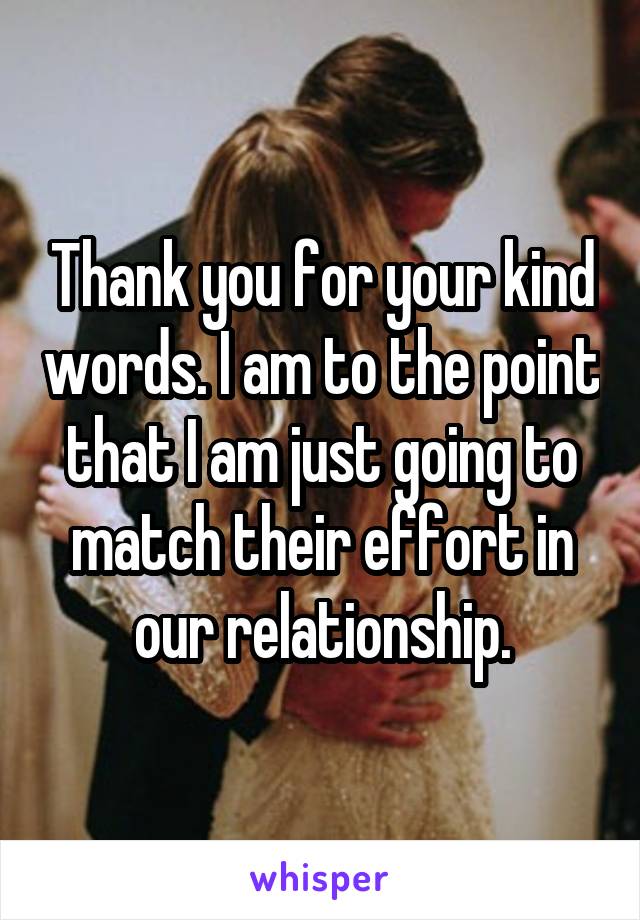 Thank you for your kind words. I am to the point that I am just going to match their effort in our relationship.