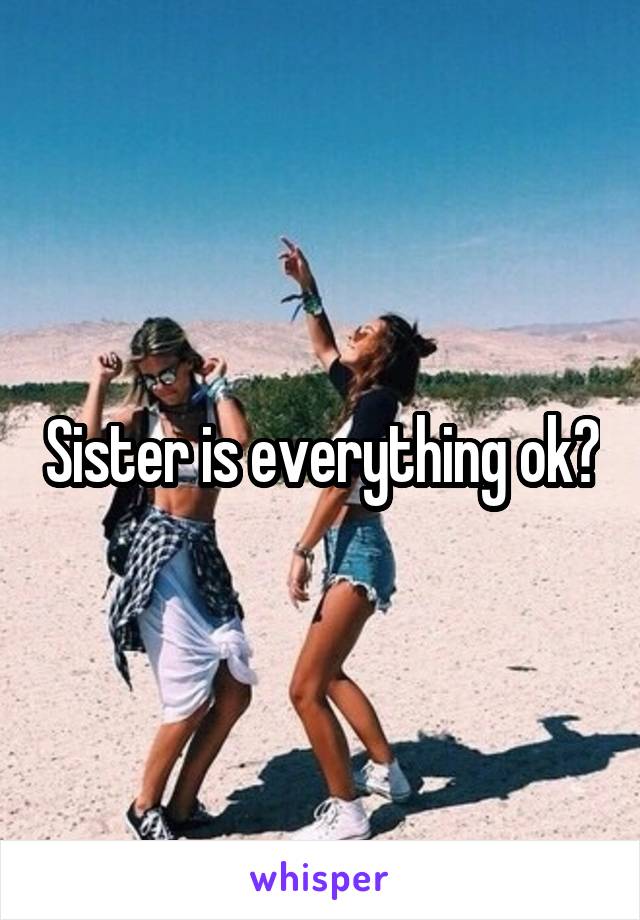 Sister is everything ok?