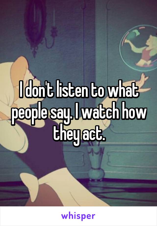 I don't listen to what people say. I watch how they act.