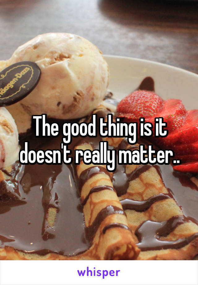 The good thing is it doesn't really matter..