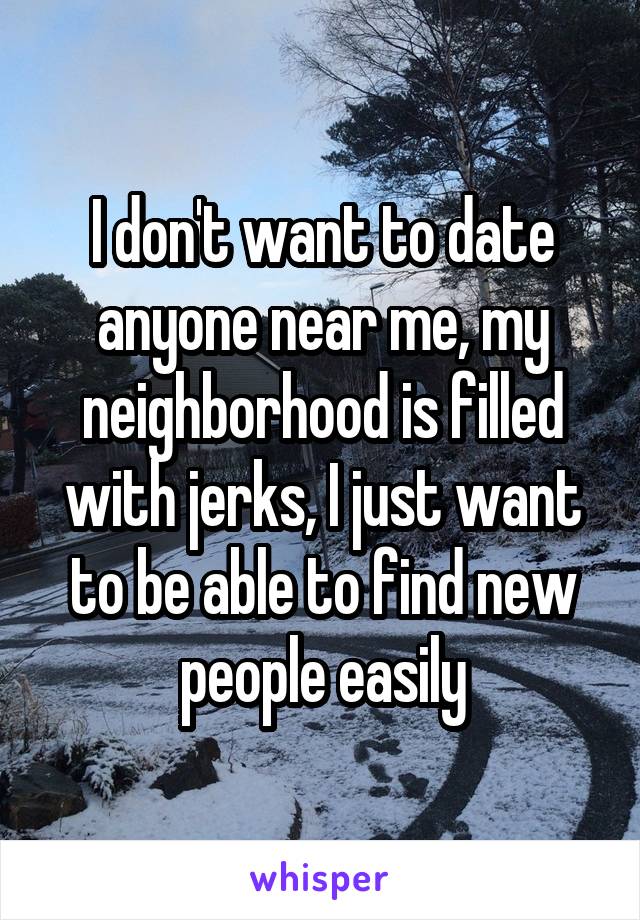 I don't want to date anyone near me, my neighborhood is filled with jerks, I just want to be able to find new people easily