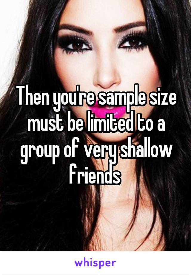 Then you're sample size must be limited to a group of very shallow friends 