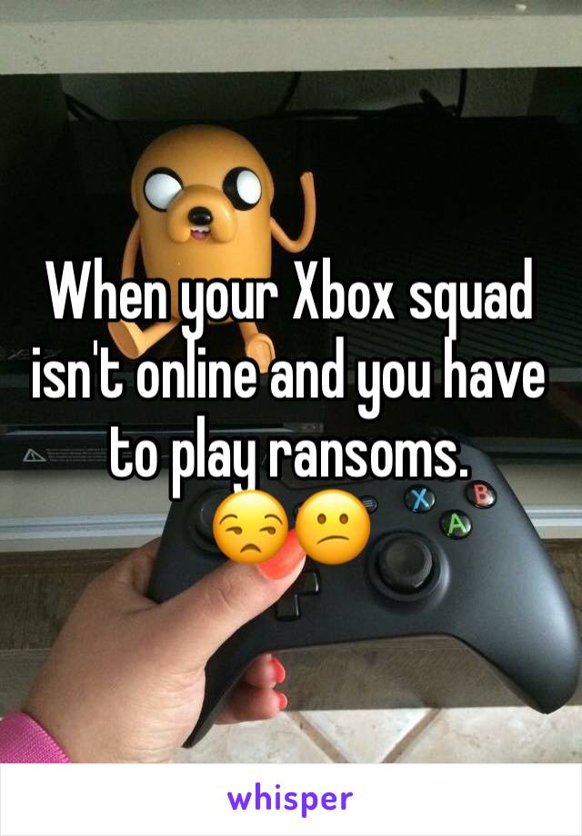 When your Xbox squad isn't online and you have to play ransoms.
😒😕