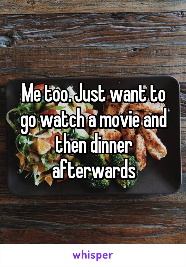 Me too. Just want to go watch a movie and then dinner afterwards