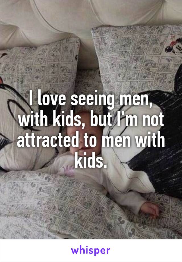 I love seeing men, with kids, but I'm not attracted to men with kids.