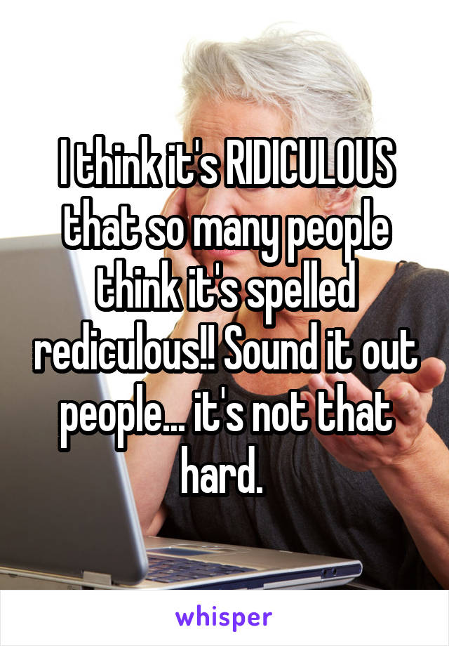 I think it's RIDICULOUS that so many people think it's spelled rediculous!! Sound it out people... it's not that hard. 