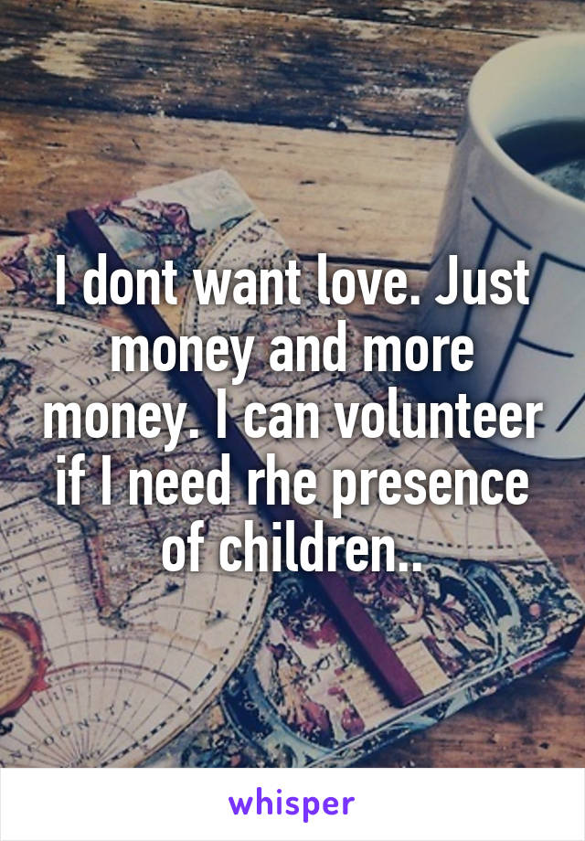 I dont want love. Just money and more money. I can volunteer if I need rhe presence of children..