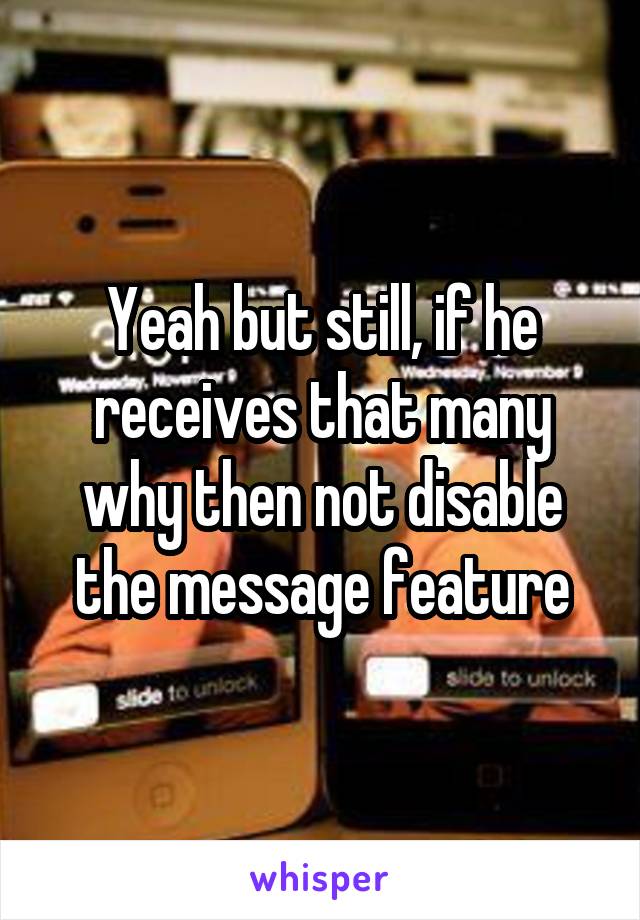 Yeah but still, if he receives that many why then not disable the message feature