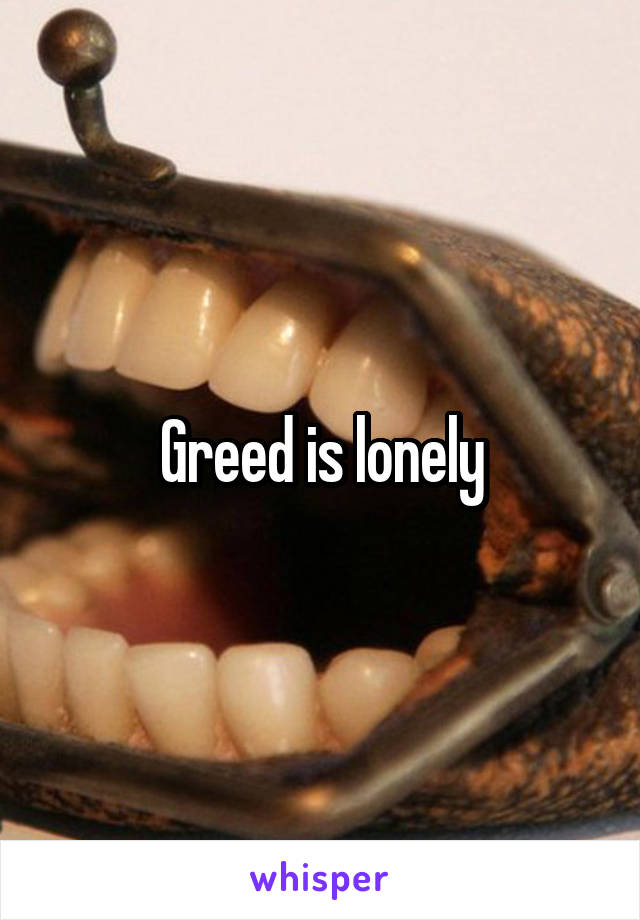 Greed is lonely