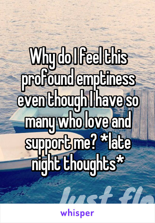 Why do I feel this profound emptiness even though I have so many who love and support me? *late night thoughts*