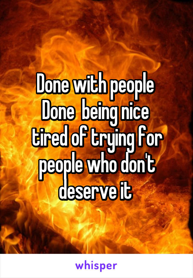 Done with people 
Done  being nice 
tired of trying for people who don't deserve it 
