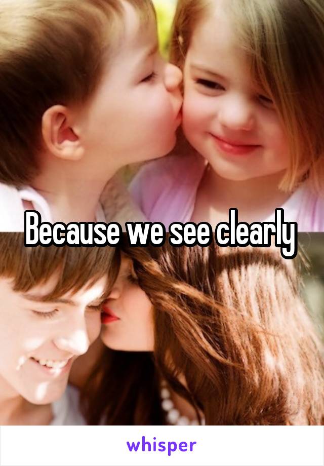 Because we see clearly 
