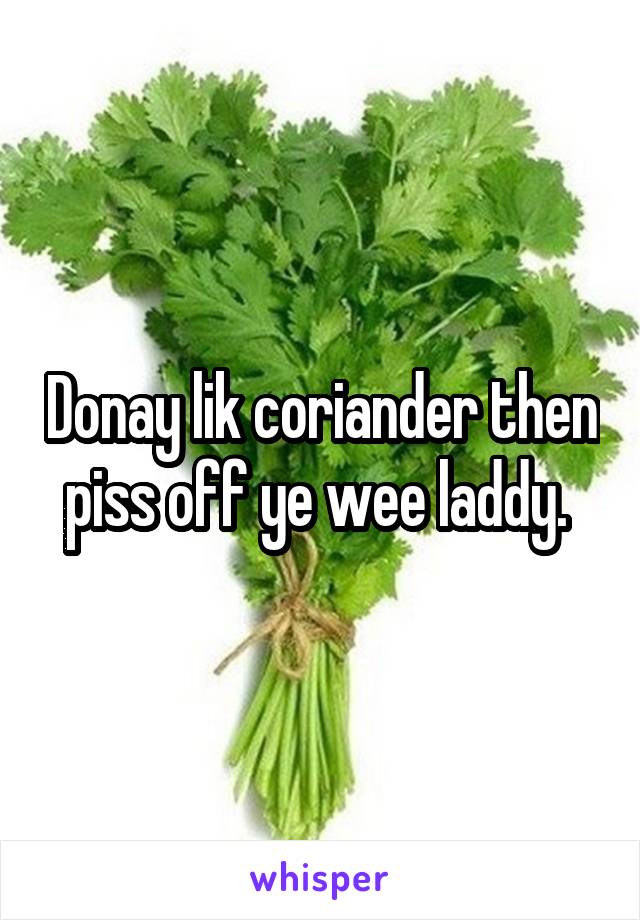 Donay lik coriander then piss off ye wee laddy. 