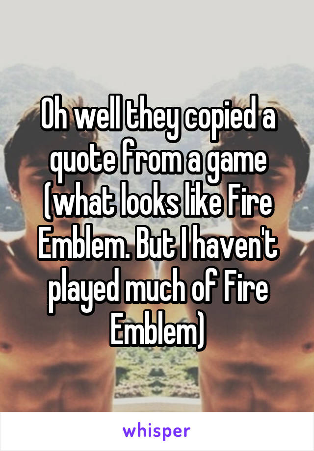 Oh well they copied a quote from a game (what looks like Fire Emblem. But I haven't played much of Fire Emblem)