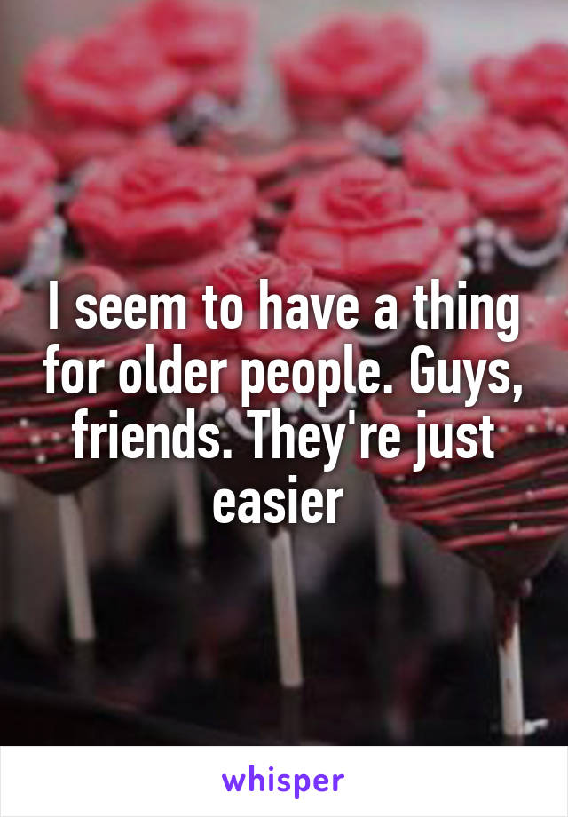 I seem to have a thing for older people. Guys, friends. They're just easier 