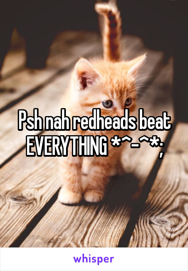 Psh nah redheads beat EVERYTHING *^-^*;