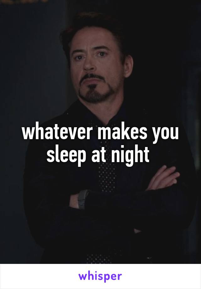 whatever makes you sleep at night 
