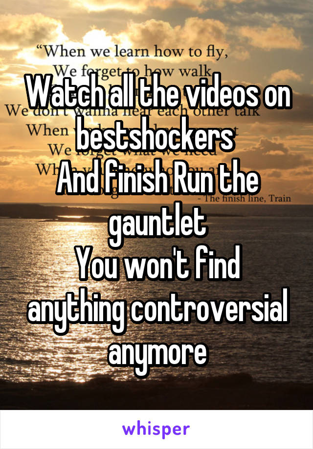 Watch all the videos on bestshockers 
And finish Run the gauntlet
You won't find anything controversial anymore