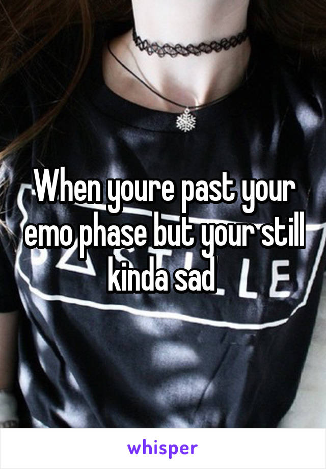 When youre past your emo phase but your still kinda sad 