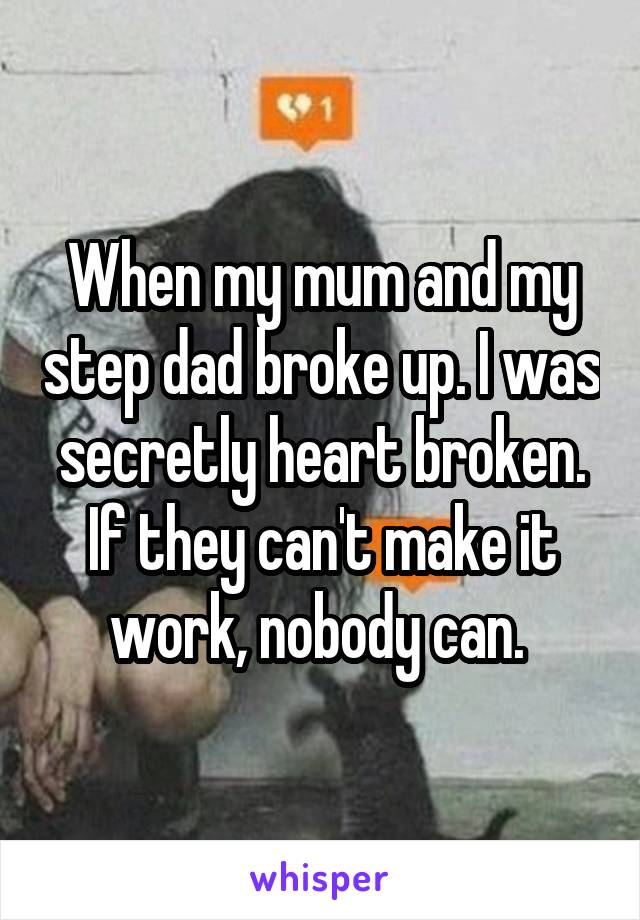 When my mum and my step dad broke up. I was secretly heart broken. If they can't make it work, nobody can. 