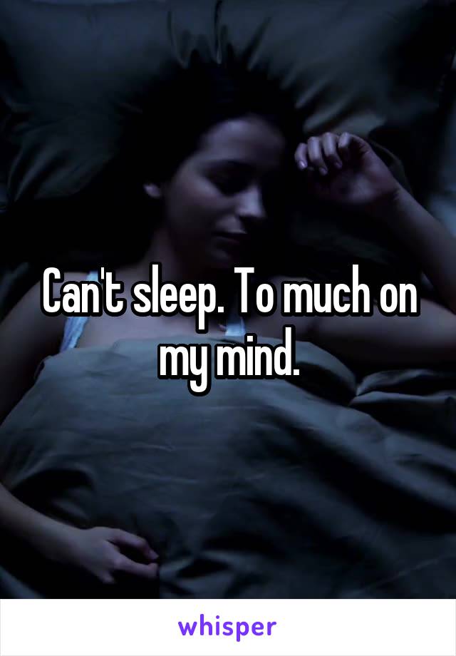 Can't sleep. To much on my mind.