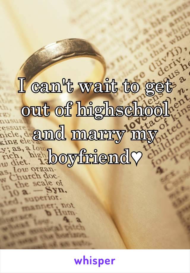 I can't wait to get out of highschool and marry my boyfriend♥