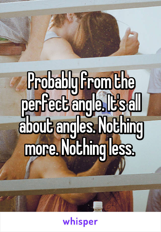 Probably from the perfect angle. It's all about angles. Nothing more. Nothing less. 
