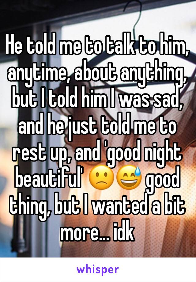 He told me to talk to him, anytime, about anything, but I told him I was sad, and he just told me to rest up, and 'good night beautiful' 🙁😅 good thing, but I wanted a bit more... idk