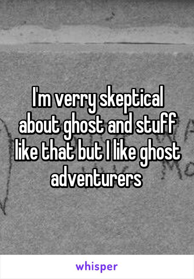 I'm verry skeptical about ghost and stuff like that but I like ghost adventurers 