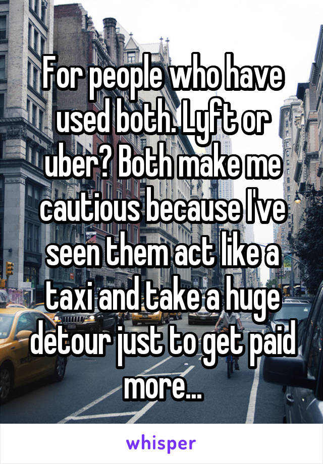 For people who have used both. Lyft or uber? Both make me cautious because I've seen them act like a taxi and take a huge detour just to get paid more...