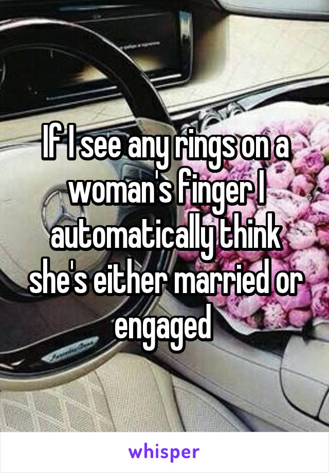 If I see any rings on a woman's finger I automatically think she's either married or engaged 