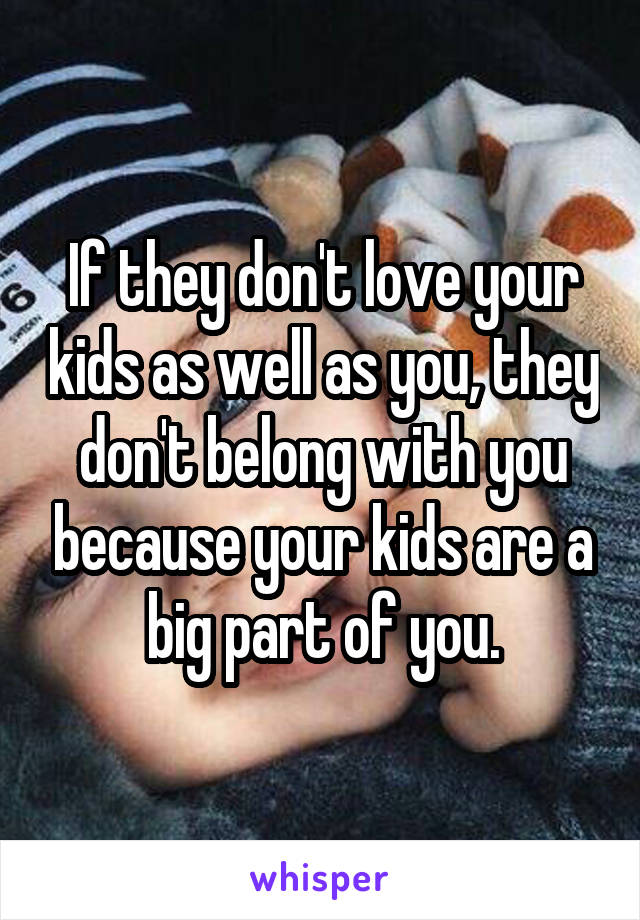 If they don't love your kids as well as you, they don't belong with you because your kids are a big part of you.
