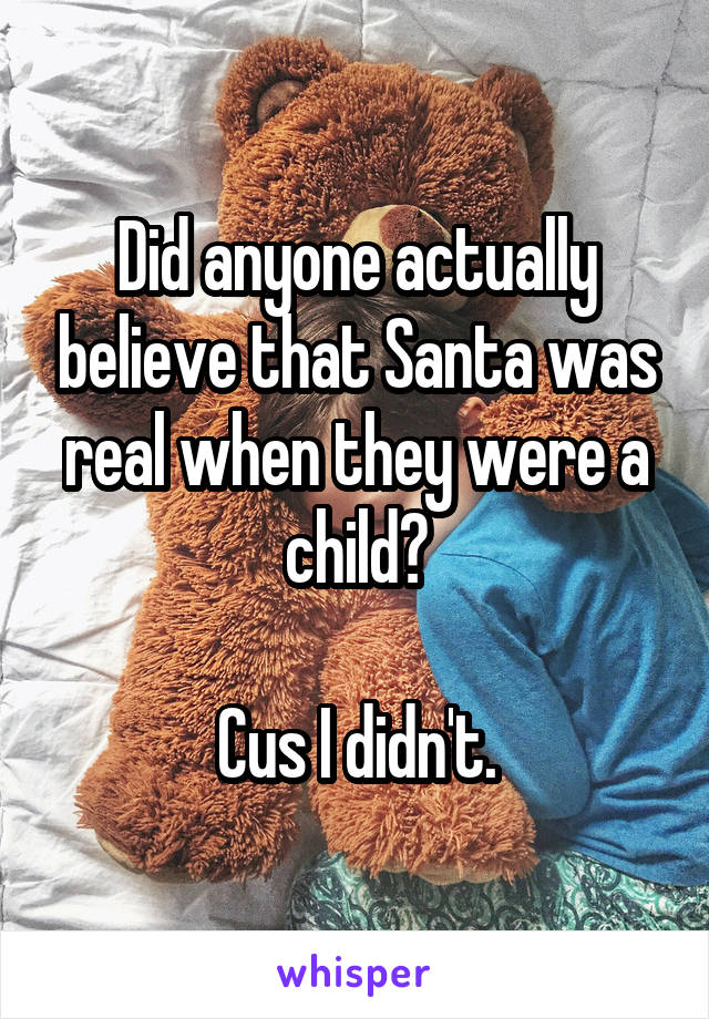 Did anyone actually believe that Santa was real when they were a child?

Cus I didn't.