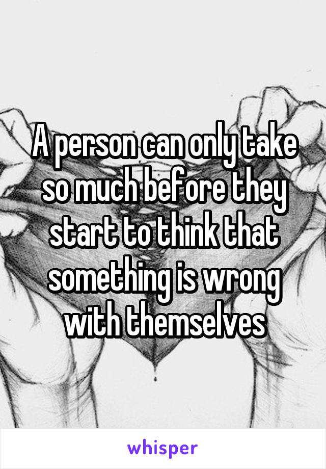 A person can only take so much before they start to think that something is wrong with themselves