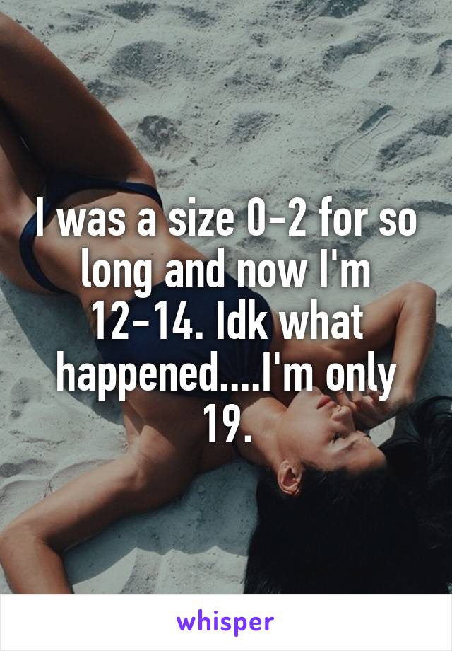 I was a size 0-2 for so long and now I'm 12-14. Idk what happened....I'm only 19.
