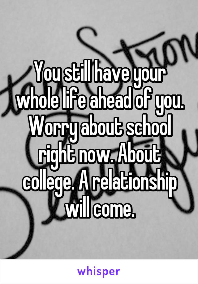 You still have your whole life ahead of you. Worry about school right now. About college. A relationship will come.